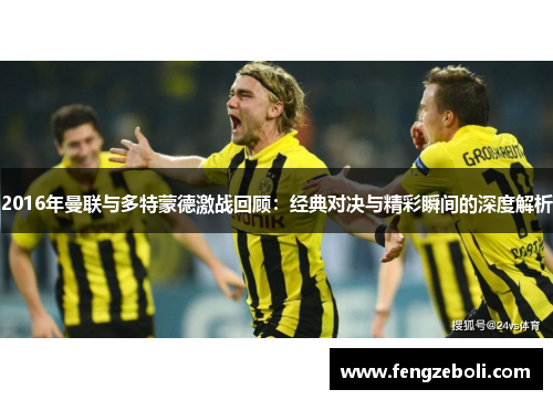 2016年曼联与多特蒙德激战回顾：经典对决与精彩瞬间的深度解析