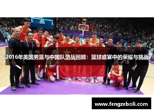 2016年美国男篮与中国队激战回顾：篮球盛宴中的荣耀与挑战