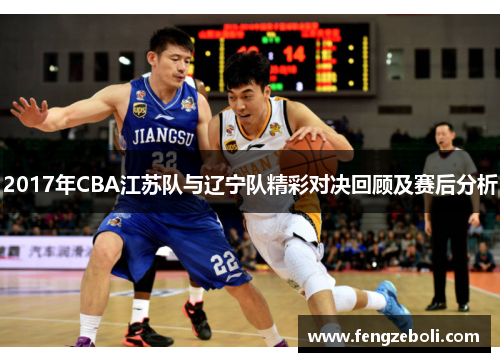 2017年CBA江苏队与辽宁队精彩对决回顾及赛后分析