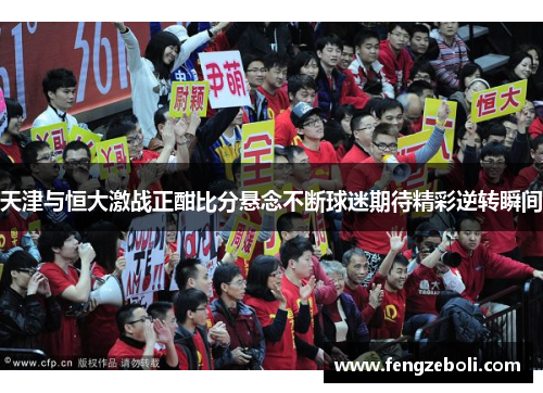 天津与恒大激战正酣比分悬念不断球迷期待精彩逆转瞬间