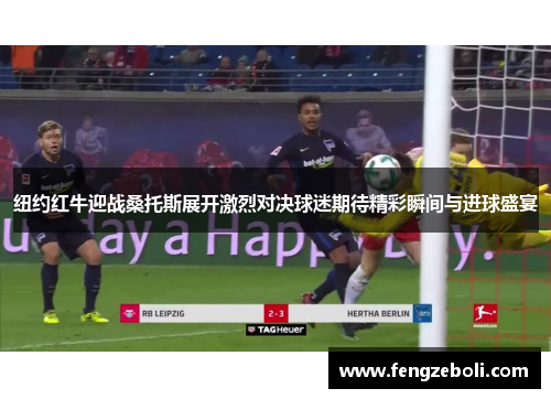 纽约红牛迎战桑托斯展开激烈对决球迷期待精彩瞬间与进球盛宴