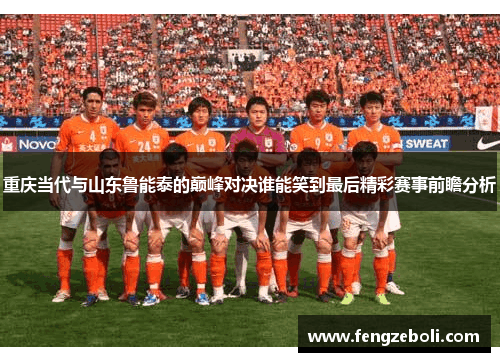 重庆当代与山东鲁能泰的巅峰对决谁能笑到最后精彩赛事前瞻分析