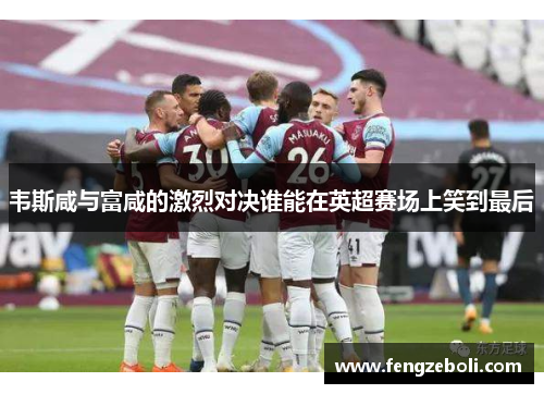 韦斯咸与富咸的激烈对决谁能在英超赛场上笑到最后