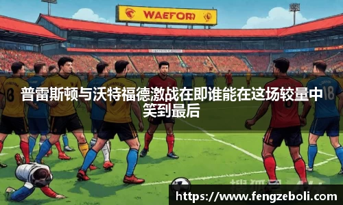 普雷斯顿与沃特福德激战在即谁能在这场较量中笑到最后