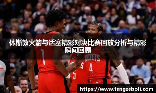休斯敦火箭与活塞精彩对决比赛回放分析与精彩瞬间回顾