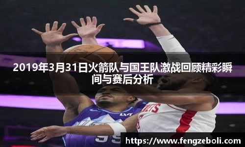 2019年3月31日火箭队与国王队激战回顾精彩瞬间与赛后分析
