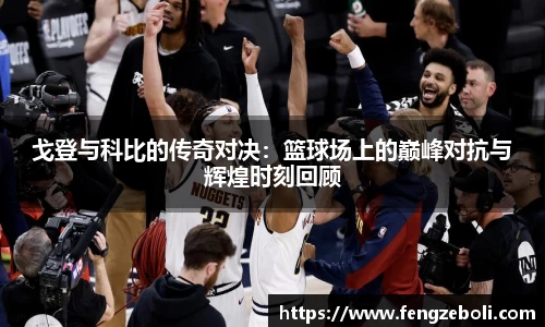 戈登与科比的传奇对决：篮球场上的巅峰对抗与辉煌时刻回顾