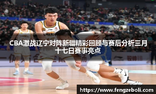 CBA激战辽宁对阵新疆精彩回顾与赛后分析三月十七日赛事亮点