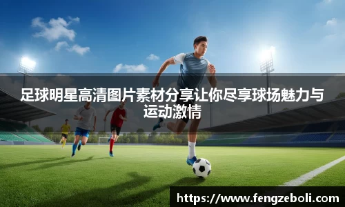 足球明星高清图片素材分享让你尽享球场魅力与运动激情