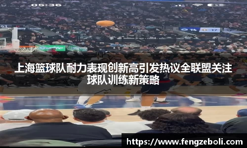 上海篮球队耐力表现创新高引发热议全联盟关注球队训练新策略