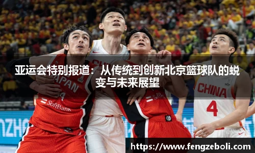 亚运会特别报道：从传统到创新北京篮球队的蜕变与未来展望