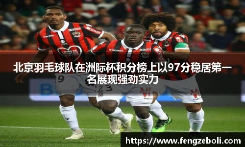 北京羽毛球队在洲际杯积分榜上以97分稳居第一名展现强劲实力