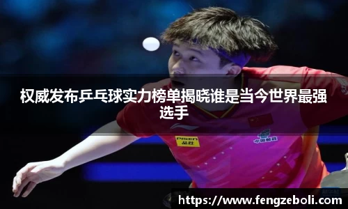 权威发布乒乓球实力榜单揭晓谁是当今世界最强选手