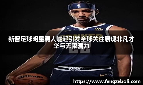 新晋足球明星黑人崛起引发全球关注展现非凡才华与无限潜力