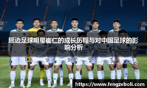 延边足球明星崔仁的成长历程与对中国足球的影响分析