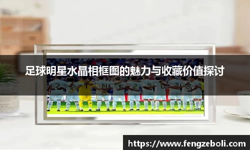 足球明星水晶相框图的魅力与收藏价值探讨