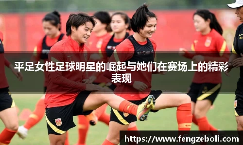 平足女性足球明星的崛起与她们在赛场上的精彩表现