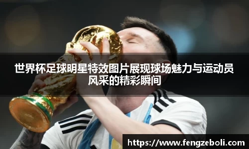 世界杯足球明星特效图片展现球场魅力与运动员风采的精彩瞬间
