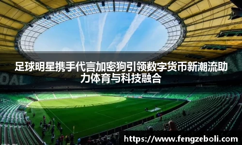 足球明星携手代言加密狗引领数字货币新潮流助力体育与科技融合