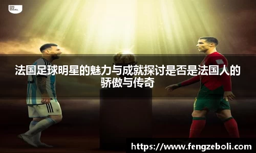 法国足球明星的魅力与成就探讨是否是法国人的骄傲与传奇