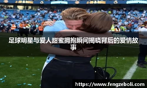 足球明星与爱人甜蜜拥抱瞬间揭晓背后的爱情故事