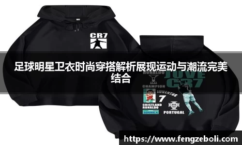 足球明星卫衣时尚穿搭解析展现运动与潮流完美结合